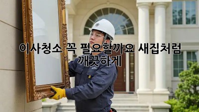 이사청소, 꼭 필요할까요? 새집처럼 깨끗하게!